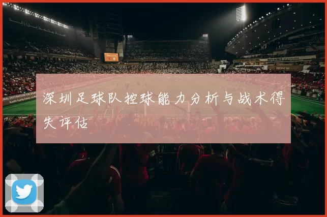深圳足球队控球能力分析与战术得失评估