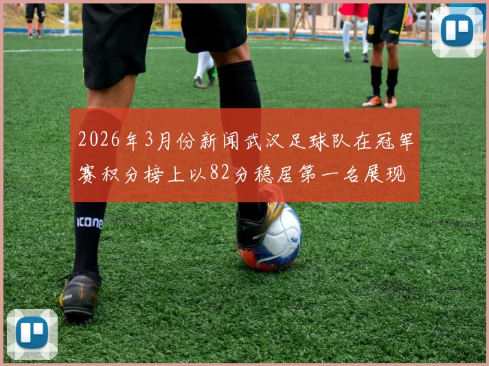 2026年3月份新闻武汉足球队在冠军赛积分榜上以82分稳居第一名展现强劲实力