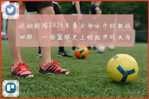 运动新闻2026年勇士与小牛的激战回顾：一场篮球史上的经典对决与传奇时刻