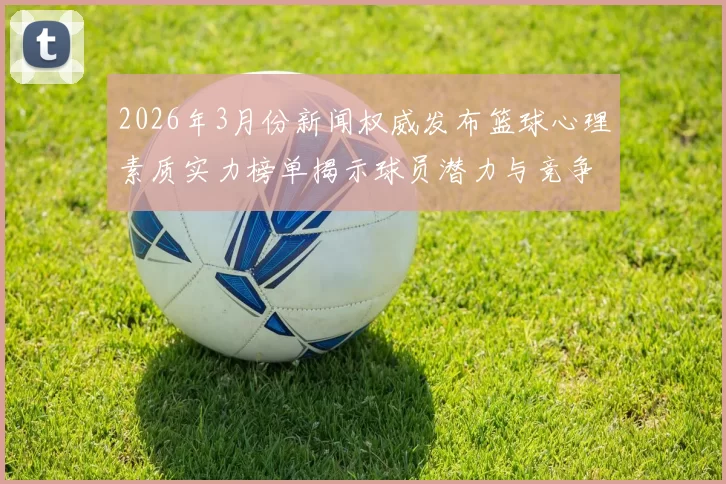 2026年3月份新闻权威发布篮球心理素质实力榜单揭示球员潜力与竞争力新趋势